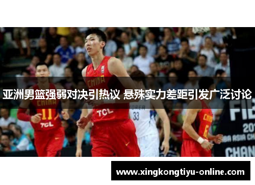 亚洲男篮强弱对决引热议 悬殊实力差距引发广泛讨论