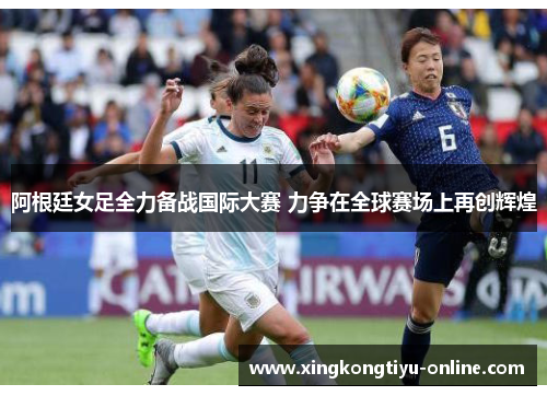 阿根廷女足全力备战国际大赛 力争在全球赛场上再创辉煌