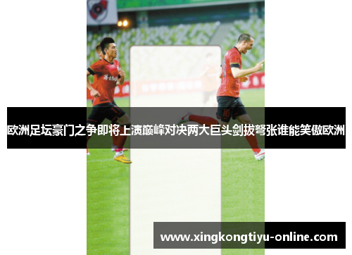 欧洲足坛豪门之争即将上演巅峰对决两大巨头剑拔弩张谁能笑傲欧洲