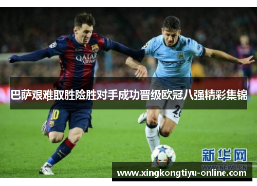 巴萨艰难取胜险胜对手成功晋级欧冠八强精彩集锦