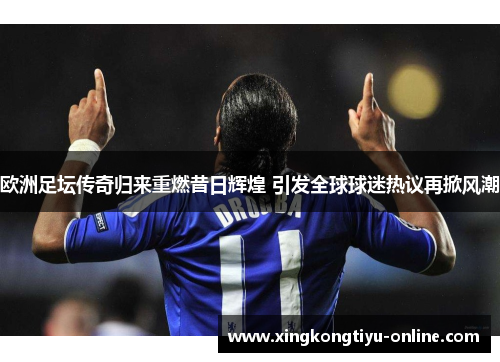 欧洲足坛传奇归来重燃昔日辉煌 引发全球球迷热议再掀风潮