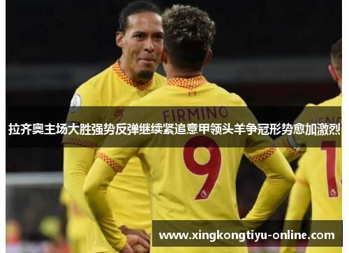 拉齐奥主场大胜强势反弹继续紧追意甲领头羊争冠形势愈加激烈