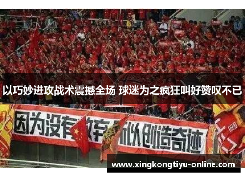 以巧妙进攻战术震撼全场 球迷为之疯狂叫好赞叹不已
