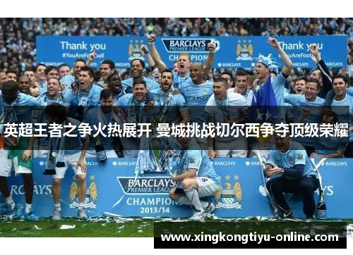 英超王者之争火热展开 曼城挑战切尔西争夺顶级荣耀